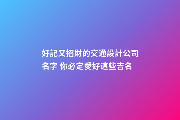 好記又招財的交通設計公司名字 你必定愛好這些吉名-第1張-公司起名-玄機派